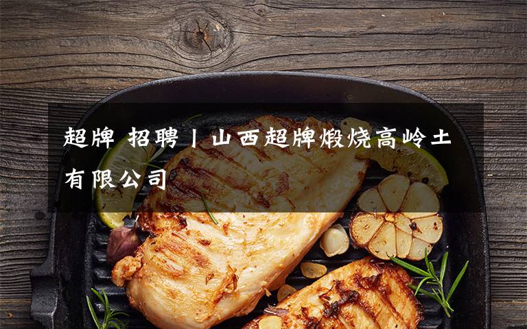 超牌 招聘丨山西超牌煅烧高岭土有限公司