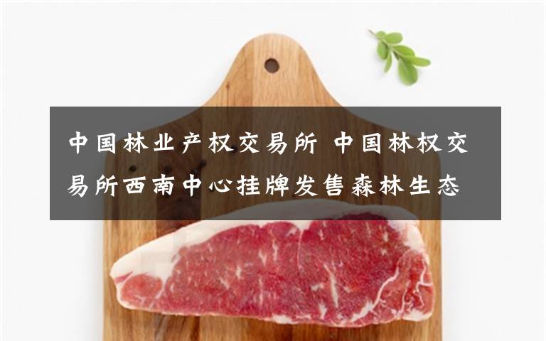 中国林业产权交易所 中国林权交易所西南中心挂牌发售森林生态级农产品