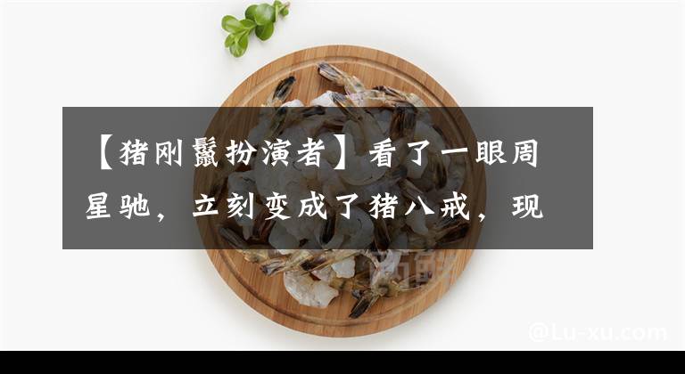 【猪刚鬣扮演者】看了一眼周星驰，立刻变成了猪八戒，现在星途有点悲惨