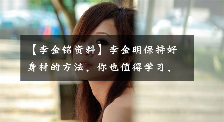 【李金铭资料】李金明保持好身材的方法,你也值得学习,不仅可以减肥,还可以塑造形态。