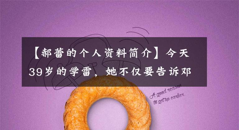 【郝蕾的个人资料简介】今天39岁的学雷，她不仅要告诉邓超前女友，还要让人们知道。