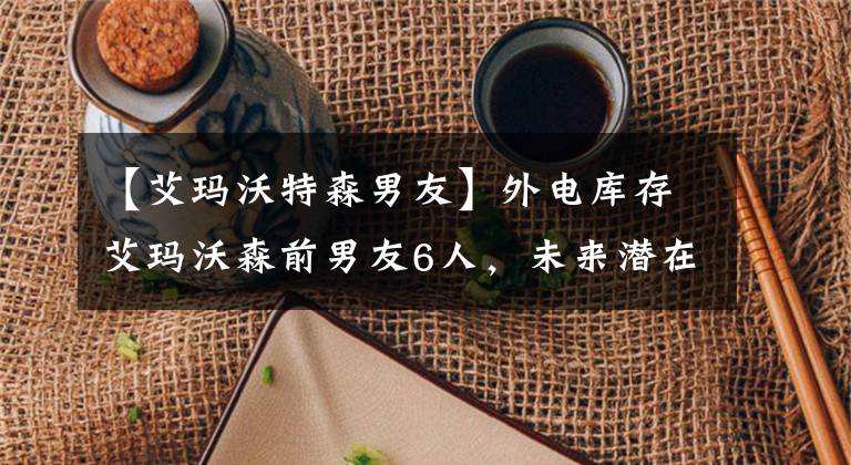 【艾玛沃特森男友】外电库存艾玛沃森前男友6人,未来潜在男友9人。