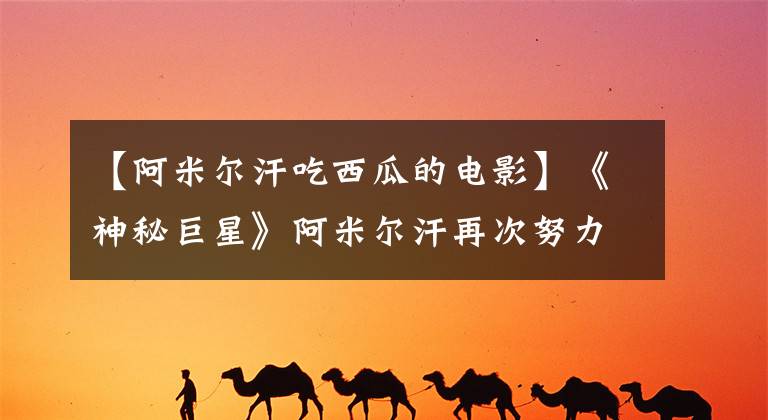 【阿米尔汗吃西瓜的电影】《神秘巨星》阿米尔汗再次努力,这次不能让他笑和哭