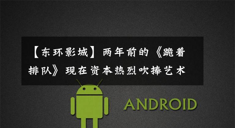 【东环影城】两年前的《跪着排队》现在资本热烈吹捧艺术电影,用什么逆袭将成为未来十年的电影新经济?