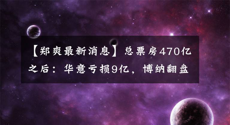 【郑爽最新消息】总票房470亿之后：华意亏损9亿，博纳翻盘，北京文化正双水“难以抬头”