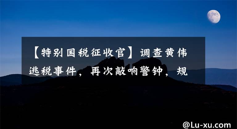 【特别国税征收官】调查黄伟逃税事件，再次敲响警钟，规范直播行业规范发展，仍然需要各部门的协同力量。