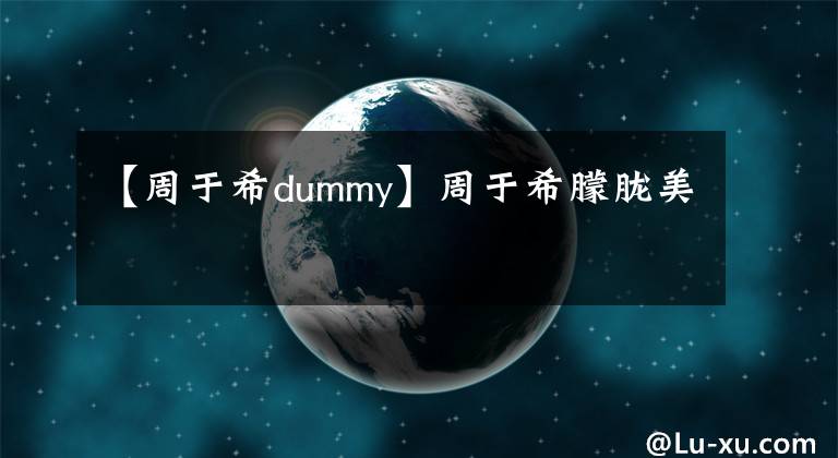 【周于希dummy】周于希朦胧美