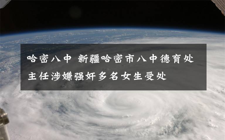 哈密八中 新疆哈密市八中德育处主任涉嫌强奸多名女生受处