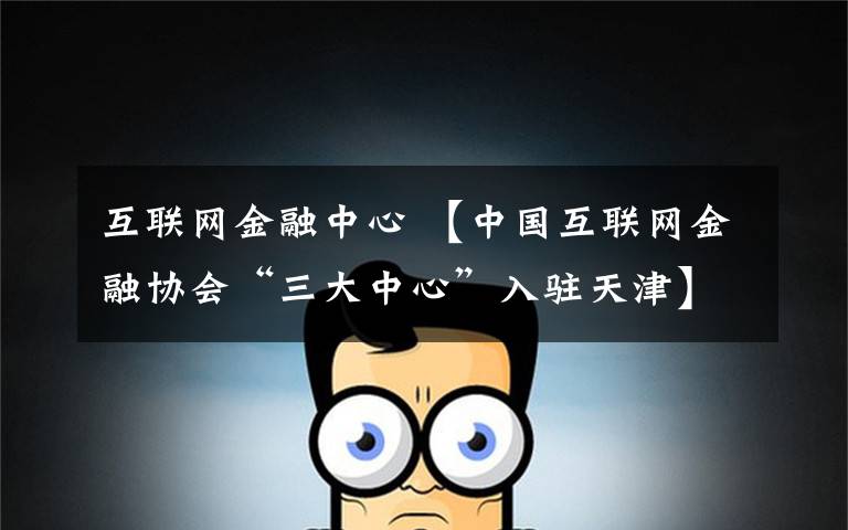 互联网金融中心 【中国互联网金融协会“三大中心”入驻天津】