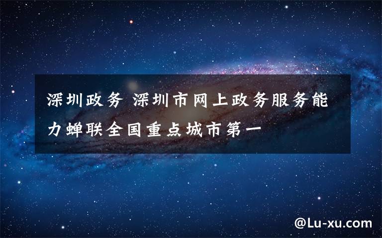 深圳政务 深圳市网上政务服务能力蝉联全国重点城市第一