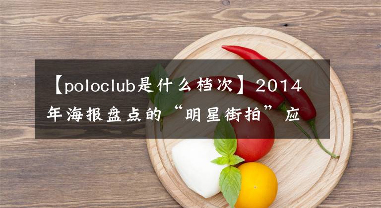 【poloclub是什么档次】2014年海报盘点的“明星街拍”应用程序最高称赞了Look  Top50。