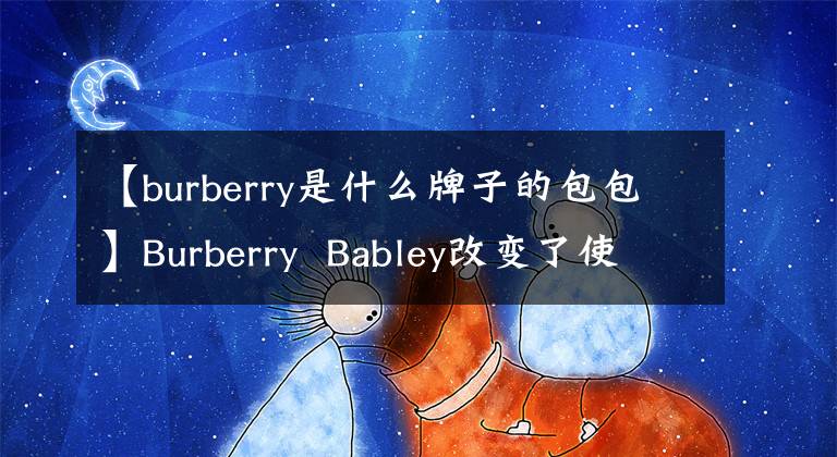 【burberry是什么牌子的包包】Burberry  Babley改变了使用117年的文章标志和新标志字体下载。
