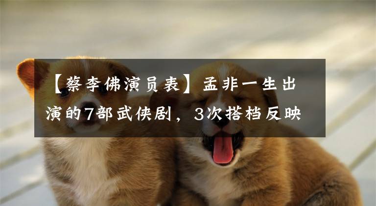 【蔡李佛演员表】孟非一生出演的7部武侠剧,3次搭档反映者,