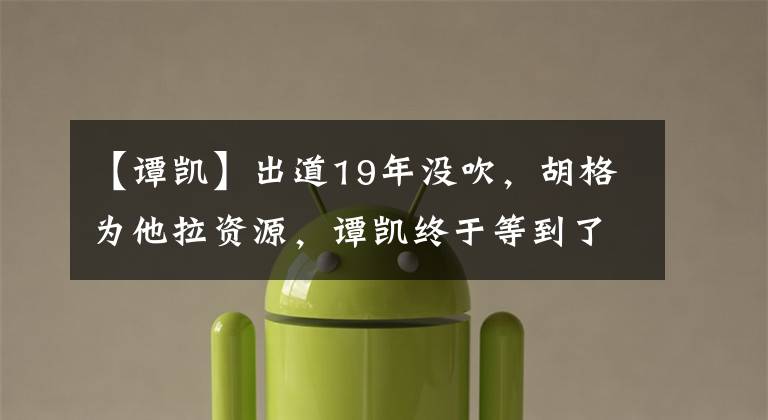 【谭凯】出道19年没吹，胡格为他拉资源，谭凯终于等到了《扫黑风暴》。
