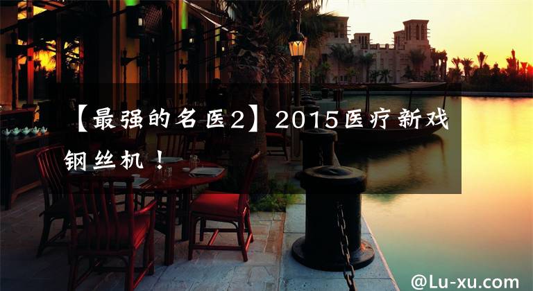 【最强的名医2】2015医疗新戏钢丝机！