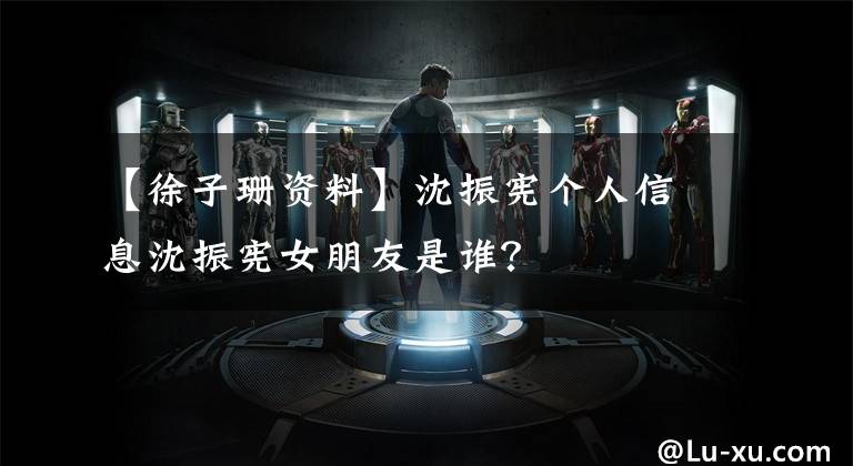 【徐子珊资料】沈振宪个人信息沈振宪女朋友是谁?