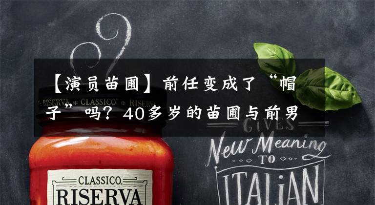 【演员苗圃】前任变成了“帽子”吗?40多岁的苗圃与前男友拍摄,网友:百亿丈夫不嫉妒吗?