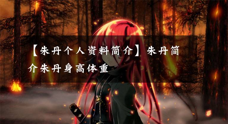 【朱丹个人资料简介】朱丹简介朱丹身高体重