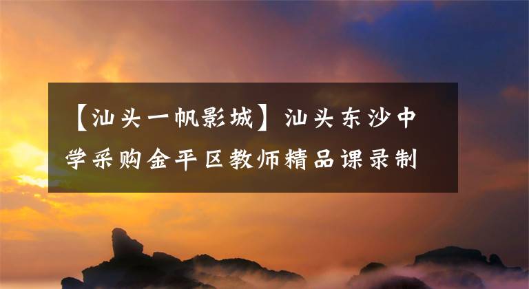 【汕头一帆影城】汕头东沙中学采购金平区教师精品课录制中心项目公开招标交易公告。
