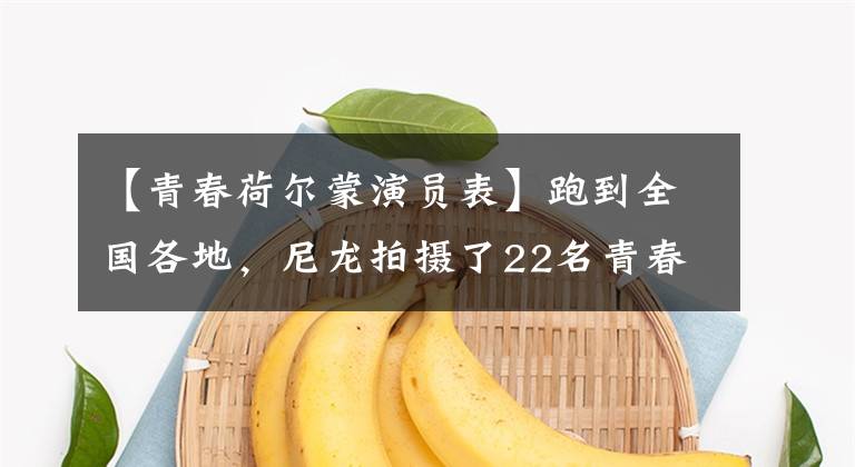 【青春荷尔蒙演员表】跑到全国各地,尼龙拍摄了22名青春荷尔蒙面对面的体育青年