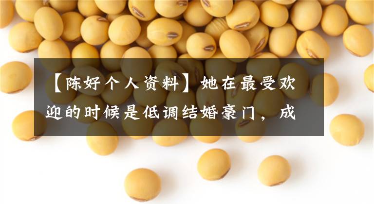 【陈好个人资料】她在最受欢迎的时候是低调结婚豪门，成为百亿狂热的老师受到称赞。清醒的女人命最好。(莎士比亚)。