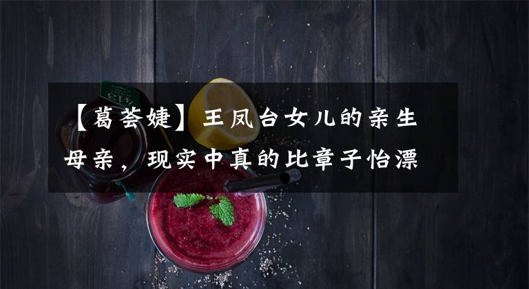 【葛荟婕】王凤台女儿的亲生母亲，现实中真的比章子怡漂亮吗？