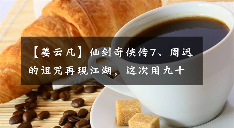 【姜云凡】仙剑奇侠传7、周迅的诅咒再现江湖,这次用九十九次也没问题