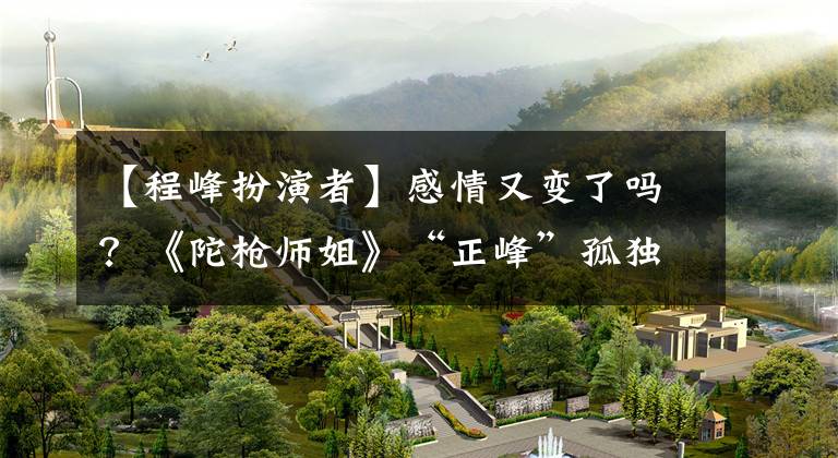 【程峰扮演者】感情又变了吗?《陀枪师姐》“正峰”孤独寂寞的婴儿,20岁以下的妻子离家出走