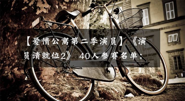 【爱情公寓第二季演员】《演员请就位2》 40人参赛名单:娱乐圈生态代码系列