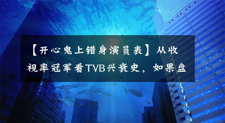 【开心鬼上错身演员表】从收视率冠军看TVB兴衰史，如果盘点1992-2021年TVB连败，就会出现差距。