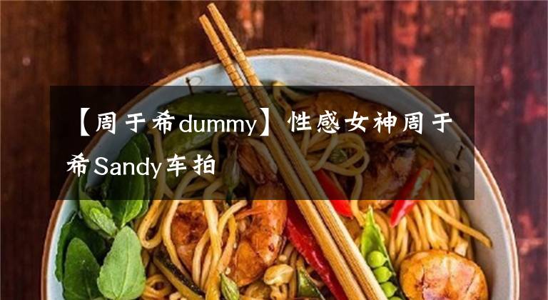 【周于希dummy】性感女神周于希Sandy车拍