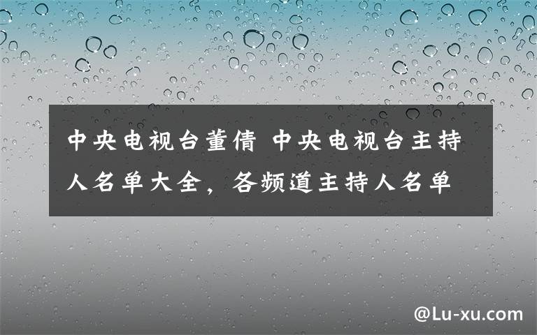 中央电视台董倩 中央电视台主持人名单大全,各频道主持人名单