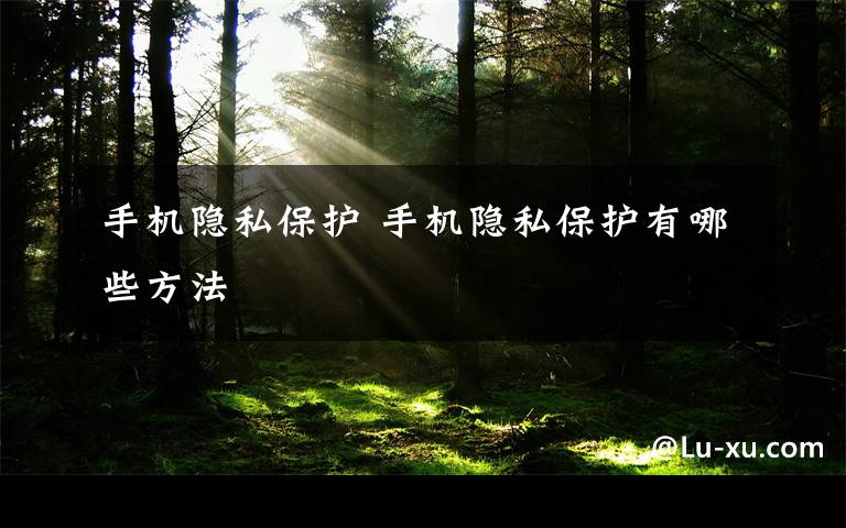 手机隐私保护 手机隐私保护有哪些方法