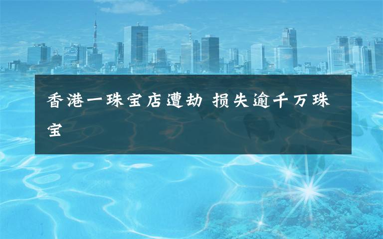 香港一珠宝店遭劫 损失逾千万珠宝