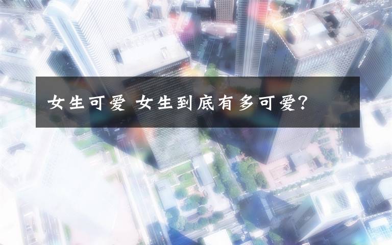 女生可爱 女生到底有多可爱?