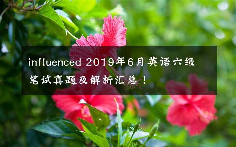 influenced 2019年6月英语六级笔试真题及解析汇总!