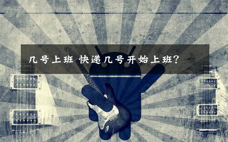 几号上班 快递几号开始上班?