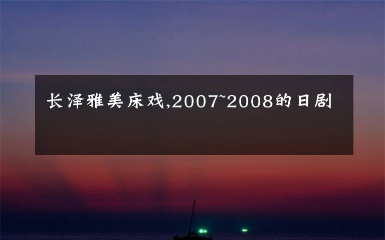 长泽雅美床戏,2007~2008的日剧