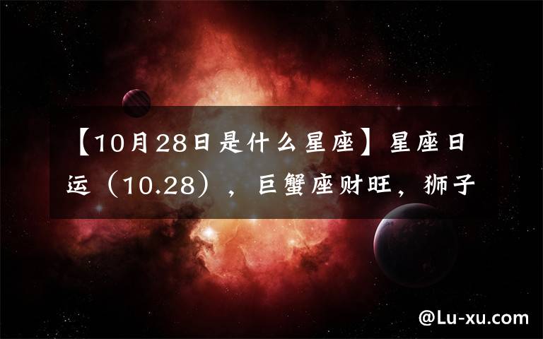 【10月28日是什么星座】星座日运(10.28),巨蟹座财旺,狮子座破财,处女座事情多