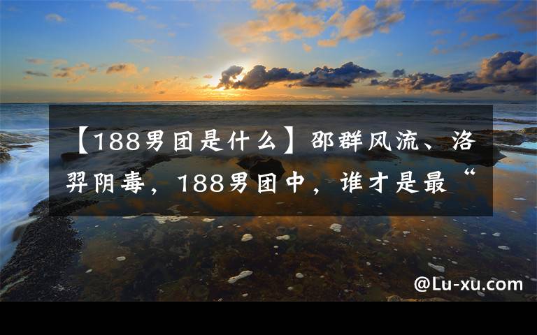 【188男团是什么】邵群风流、洛羿阴毒，188男团中，谁才是最“渣”的那个？