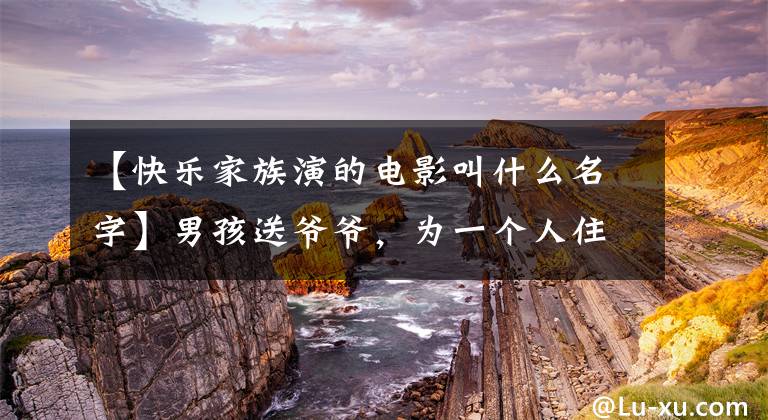 【快乐家族演的电影叫什么名字】男孩送爷爷,为一个人住在学校而惋惜-《念书的孩子》