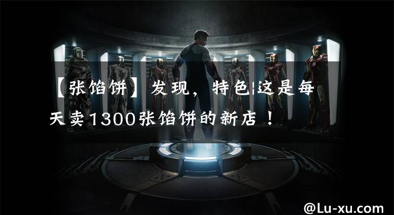 【张馅饼】发现,特色|这是每天卖1300张馅饼的新店!