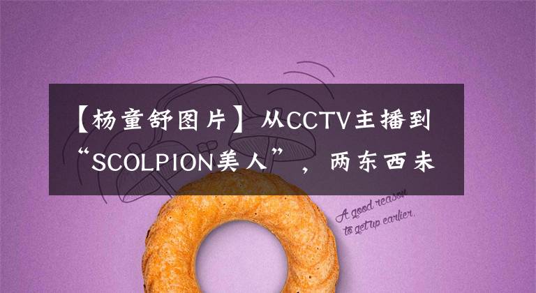 【杨童舒图片】从CCTV主播到“SCOLPION美人”,两东西未婚子女、丈夫身份一直是个谜。