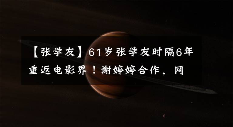 【张学友】61岁张学友时隔6年重返电影界！谢婷婷合作，网友：终于营业了