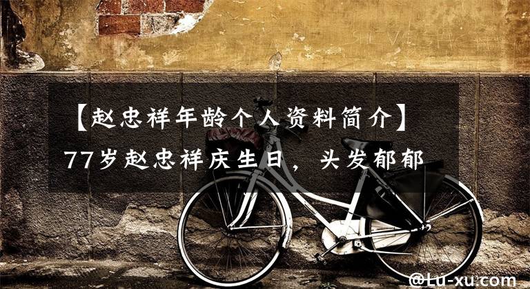 【赵忠祥年龄个人资料简介】77岁赵忠祥庆生日，头发郁郁葱葱，看起来年轻，和金魂夫人携手甜蜜！