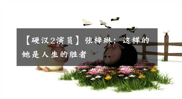 【硬汉2演员】张梓琳:这样的她是人生的胜者