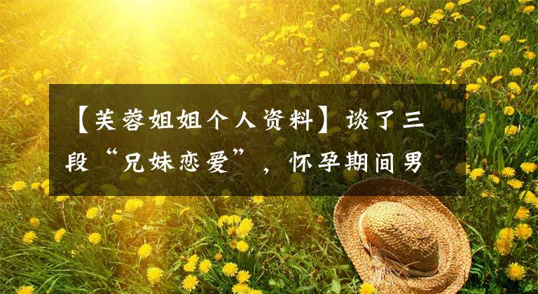 【芙蓉姐姐个人资料】谈了三段“兄妹恋爱”，怀孕期间男朋友出轨，未婚生子的芙蓉姐姐去哪里了？