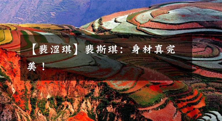 【裴涩琪】裴斯琪:身材真完美!