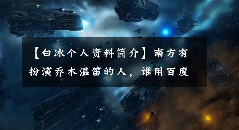 【白冰个人资料简介】南方有扮演乔木温笛的人,谁用百度简介演过哪些电视剧?