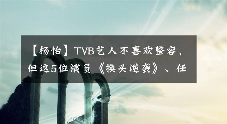 【杨怡】TVB艺人不喜欢整容,但这5位演员《换头逆袭》、任贤和刘恺威都被列出来了。